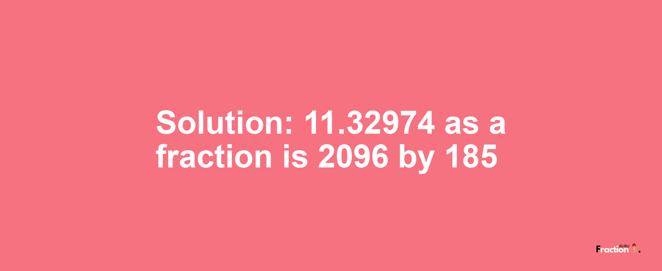Solution:11.32974 as a fraction is 2096/185
